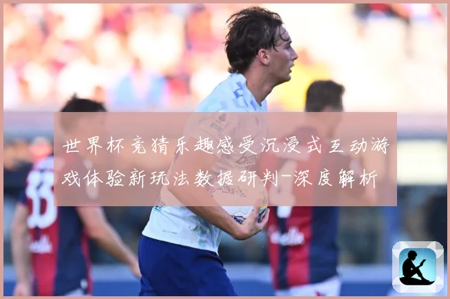世界杯竞猜乐趣感受沉浸式互动游戏体验新玩法数据研判-深度解析