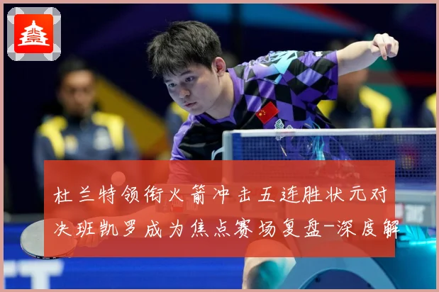 杜兰特领衔火箭冲击五连胜状元对决班凯罗成为焦点赛场复盘-深度解析