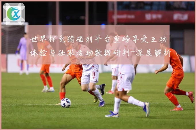 世界杯竞猜福利平台重磅享受互动体验与独家活动数据研判-深度解析