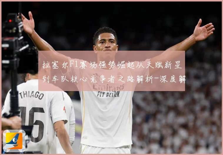 拉塞尔F1赛场强势崛起从天赋新星到车队核心竞争者之路解析-深度解析