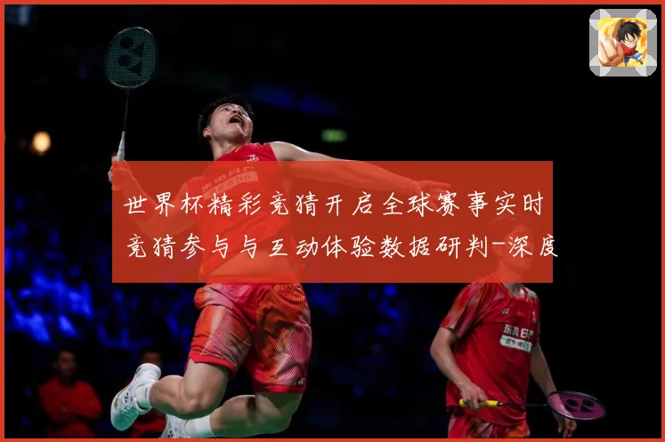世界杯精彩竞猜开启全球赛事实时竞猜参与与互动体验数据研判-深度解析