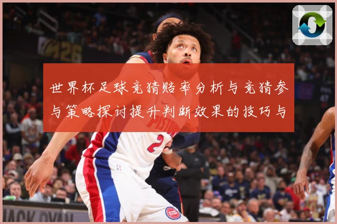 世界杯足球竞猜赔率分析与竞猜参与策略探讨提升判断效果的技巧与数据研判-深度解析