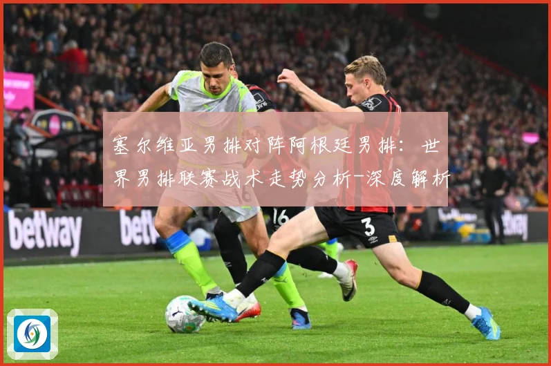 塞尔维亚男排对阵阿根廷男排：世界男排联赛战术走势分析-深度解析