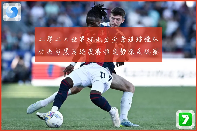 二零二六世界杯比分全景追踪强队对决与黑马逆袭赛程走势深度观察数据研判-深度解析