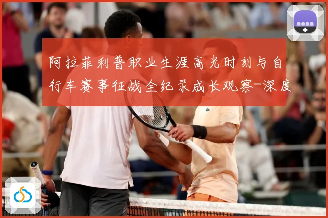 阿拉菲利普职业生涯高光时刻与自行车赛事征战全纪录成长观察-深度解析