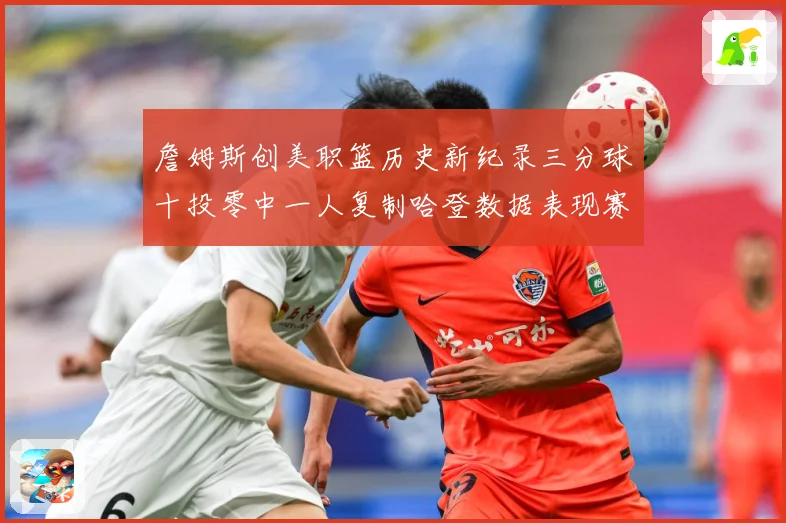 詹姆斯创美职篮历史新纪录三分球十投零中一人复制哈登数据表现赛场复盘-深度解析