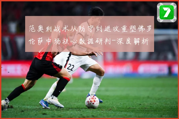 范奥利战术从防守到进攻重塑佛罗伦萨中场核心数据研判-深度解析