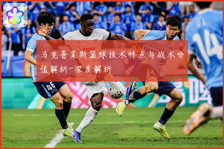 马克普莱斯篮球技术特点与战术价值解析-深度解析