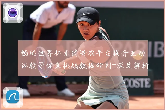 畅玩世界杯竞猜游戏平台提升互动体验等你来挑战数据研判-深度解析
