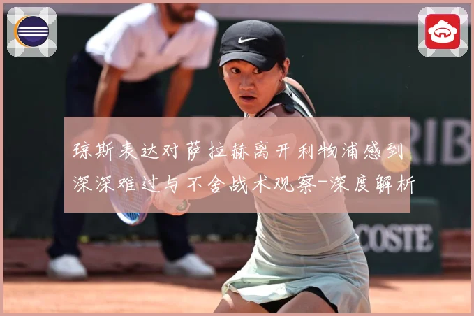 琼斯表达对萨拉赫离开利物浦感到深深难过与不舍战术观察-深度解析