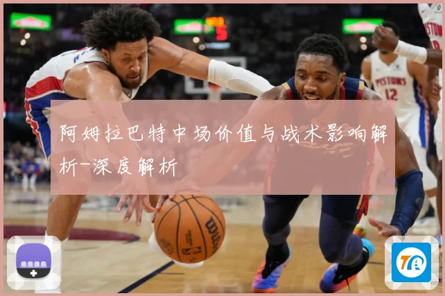 阿姆拉巴特中场价值与战术影响解析-深度解析
