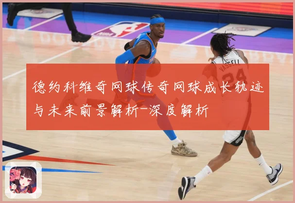 德约科维奇网球传奇网球成长轨迹与未来前景解析-深度解析