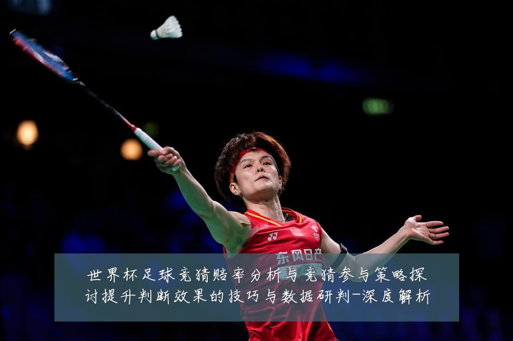 世界杯足球竞猜赔率分析与竞猜参与策略探讨提升判断效果的技巧与数据研判-深度解析