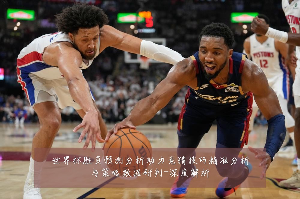 世界杯胜负预测分析助力竞猜技巧精准分析与策略数据研判-深度解析