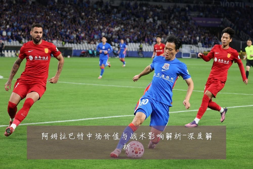 阿姆拉巴特中场价值与战术影响解析-深度解析