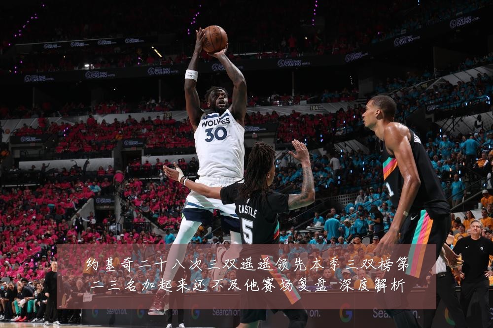 约基奇二十八次三双遥遥领先本季三双榜第二三名加起来还不及他赛场复盘-深度解析