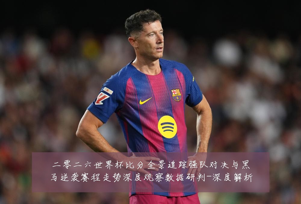 二零二六世界杯比分全景追踪强队对决与黑马逆袭赛程走势深度观察数据研判-深度解析