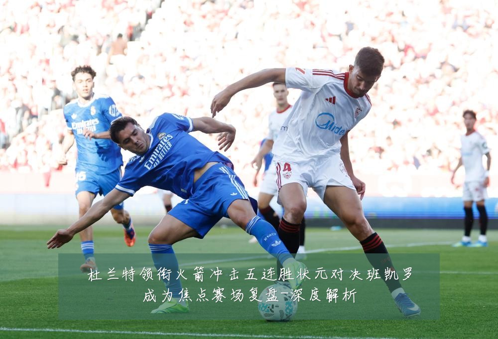 杜兰特领衔火箭冲击五连胜状元对决班凯罗成为焦点赛场复盘-深度解析