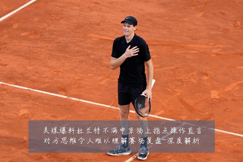 美媒爆料杜兰特不满申京场上指点操作直言对方思维令人难以理解赛场复盘-深度解析
