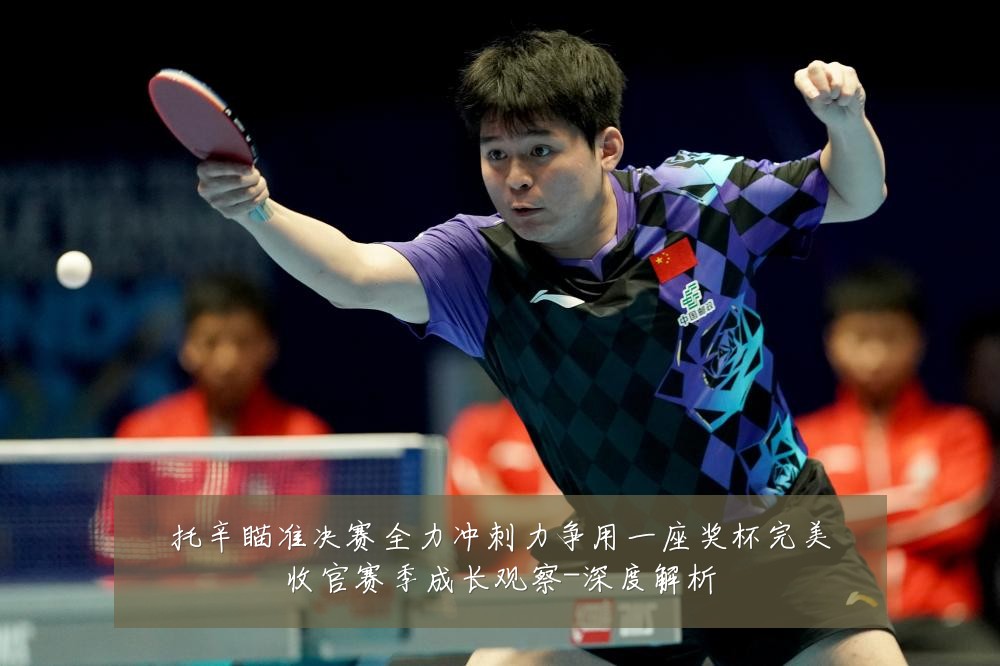托辛瞄准决赛全力冲刺力争用一座奖杯完美收官赛季成长观察-深度解析