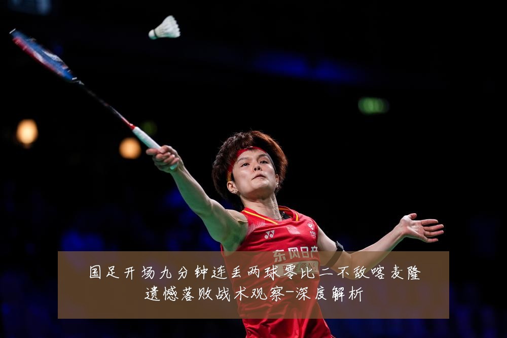 国足开场九分钟连丢两球零比二不敌喀麦隆遗憾落败战术观察-深度解析